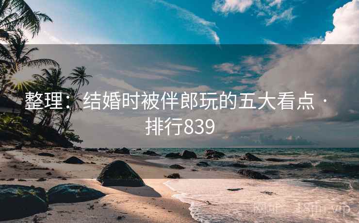 整理:结婚时被伴郎玩的五大看点 · 排行839