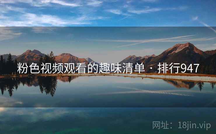 粉色视频观看的趣味清单 · 排行947