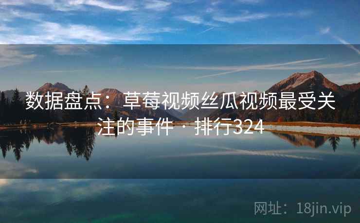 数据盘点:草莓视频丝瓜视频最受关注的事件 · 排行324