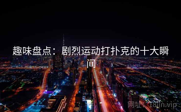 趣味盘点:剧烈运动打扑克的十大瞬间