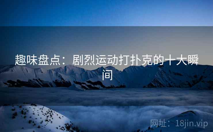 趣味盘点:剧烈运动打扑克的十大瞬间