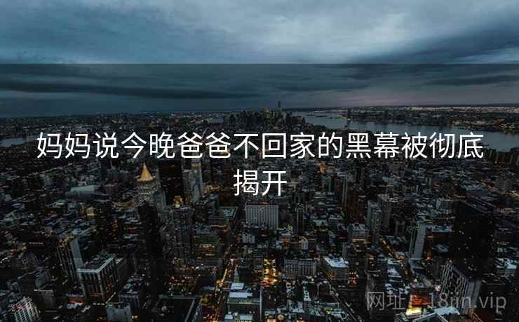 妈妈说今晚爸爸不回家的黑幕被彻底揭开 妈妈说今晚爸爸不回家的黑幕被彻底揭开