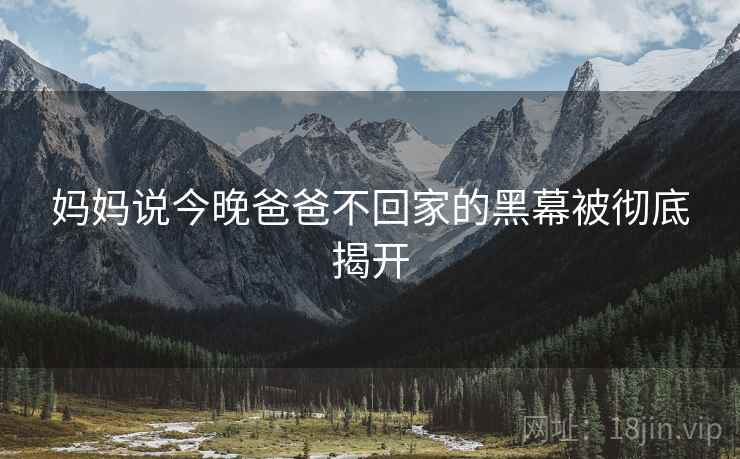 妈妈说今晚爸爸不回家的黑幕被彻底揭开 妈妈说今晚爸爸不回家的黑幕被彻底揭开