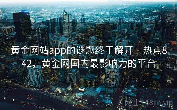 黄金网站app的谜题终于解开 · 热点842,黄金网国内最影响力的平台 黄金网站app的谜题终于解开 · 热点842,黄金网国内最影响力的平台