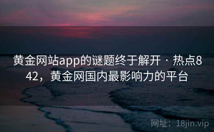 黄金网站app的谜题终于解开 · 热点842,黄金网国内最影响力的平台 黄金网站app的谜题终于解开 · 热点842,黄金网国内最影响力的平台
