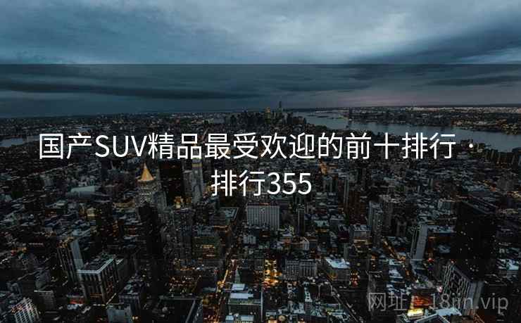 国产SUV精品最受欢迎的前十排行 · 排行355 国产SUV精品最受欢迎的前十排行 · 排行355