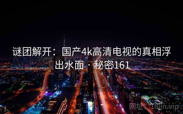 谜团解开:国产4k高清电视的真相浮出水面 · 秘密161 谜团解开:国产4k高清电视的真相浮出水面 · 秘密161