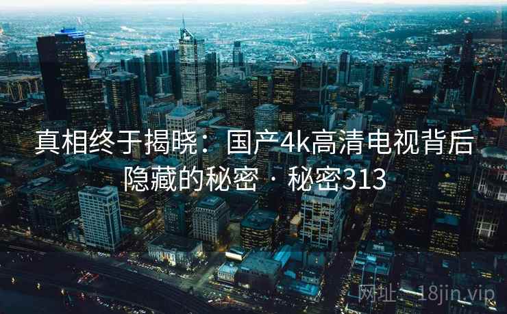 真相终于揭晓：国产4k高清电视背后隐藏的秘密 · 秘密313