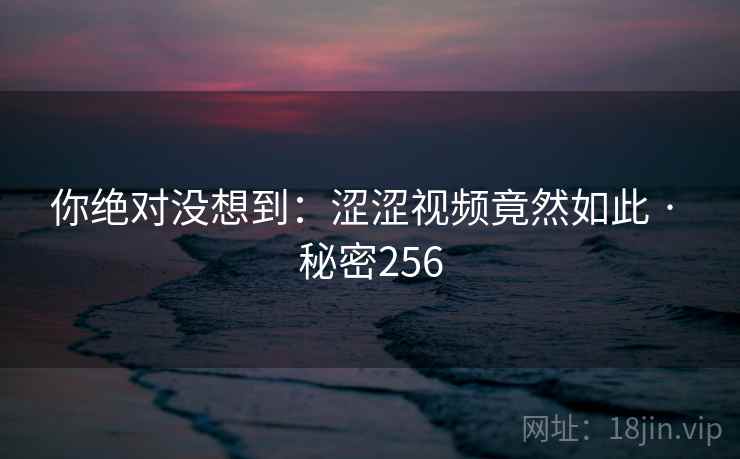 你绝对没想到：涩涩视频竟然如此 · 秘密256
