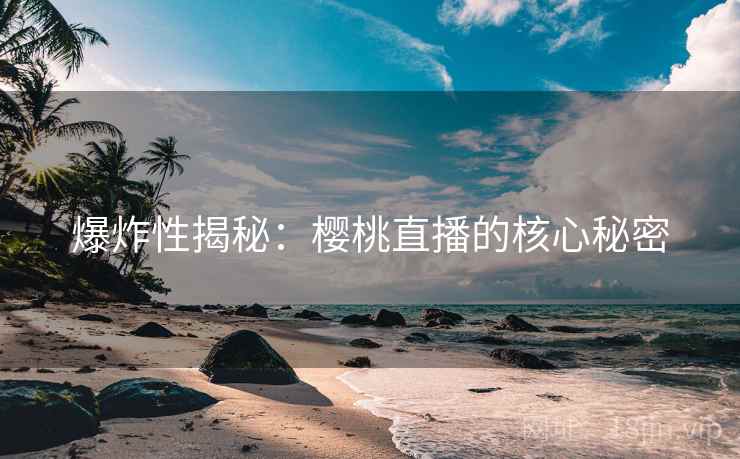 爆炸性揭秘：樱桃直播的核心秘密