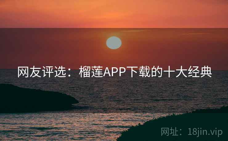 网友评选：榴莲APP下载的十大经典