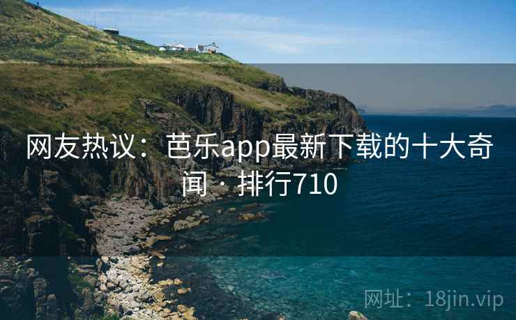 网友热议：芭乐app最新下载的十大奇闻 · 排行710