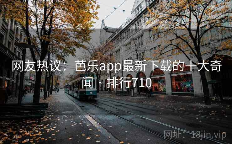 网友热议：芭乐app最新下载的十大奇闻 · 排行710