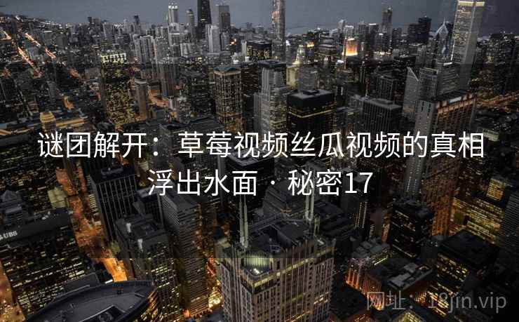 谜团解开：草莓视频丝瓜视频的真相浮出水面 · 秘密17