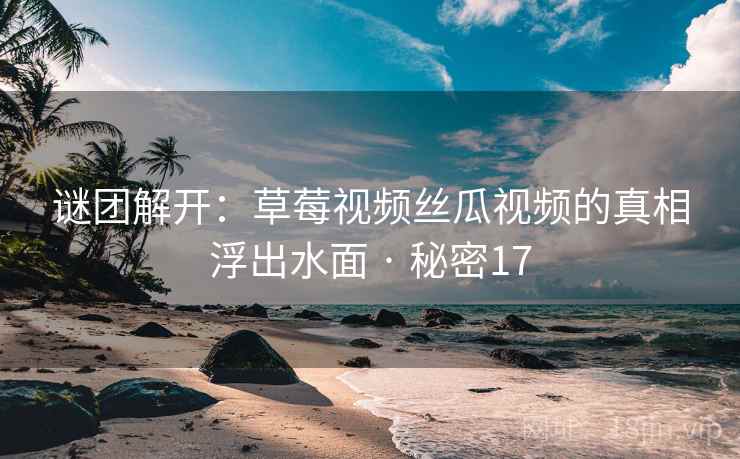 谜团解开：草莓视频丝瓜视频的真相浮出水面 · 秘密17